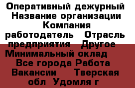 Оперативный дежурный › Название организации ­ Компания-работодатель › Отрасль предприятия ­ Другое › Минимальный оклад ­ 1 - Все города Работа » Вакансии   . Тверская обл.,Удомля г.